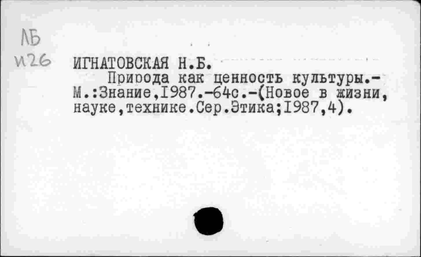 ﻿ИГНАТОВСКАЯ Н.Б.
Поиоода как ценность культуры.-М.:3нание,1987.-64с.-(Новое в жизни науке,технике.Сер.Этика;I987,4).